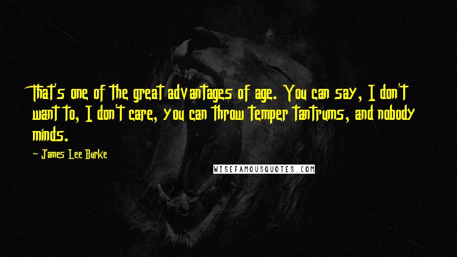James Lee Burke Quotes: That's one of the great advantages of age. You can say, I don't want to, I don't care, you can throw temper tantrums, and nobody minds.