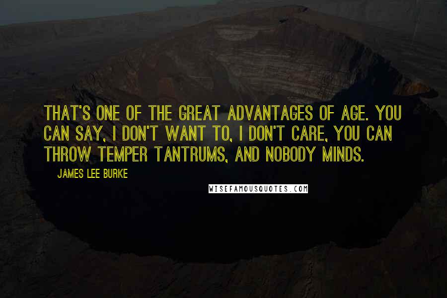 James Lee Burke Quotes: That's one of the great advantages of age. You can say, I don't want to, I don't care, you can throw temper tantrums, and nobody minds.