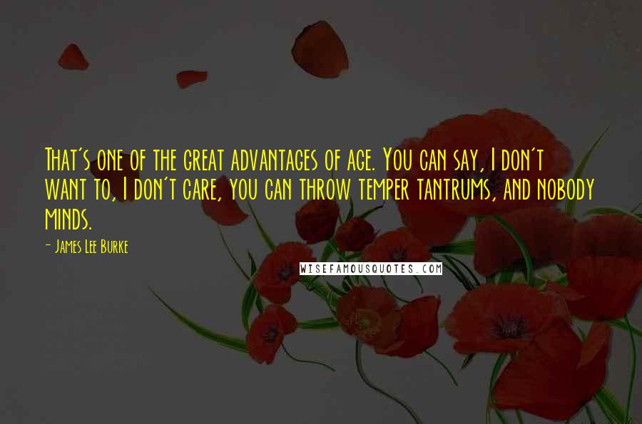 James Lee Burke Quotes: That's one of the great advantages of age. You can say, I don't want to, I don't care, you can throw temper tantrums, and nobody minds.