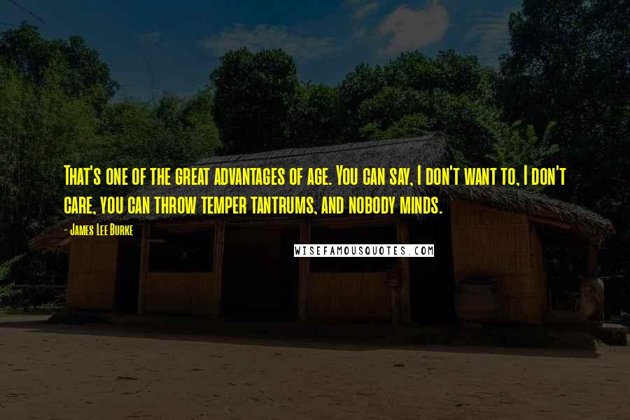 James Lee Burke Quotes: That's one of the great advantages of age. You can say, I don't want to, I don't care, you can throw temper tantrums, and nobody minds.