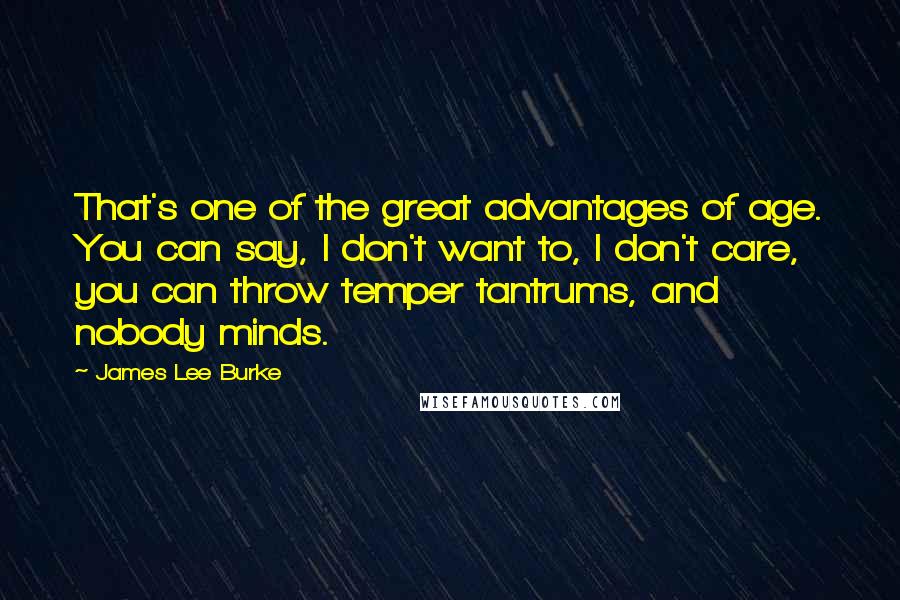 James Lee Burke Quotes: That's one of the great advantages of age. You can say, I don't want to, I don't care, you can throw temper tantrums, and nobody minds.