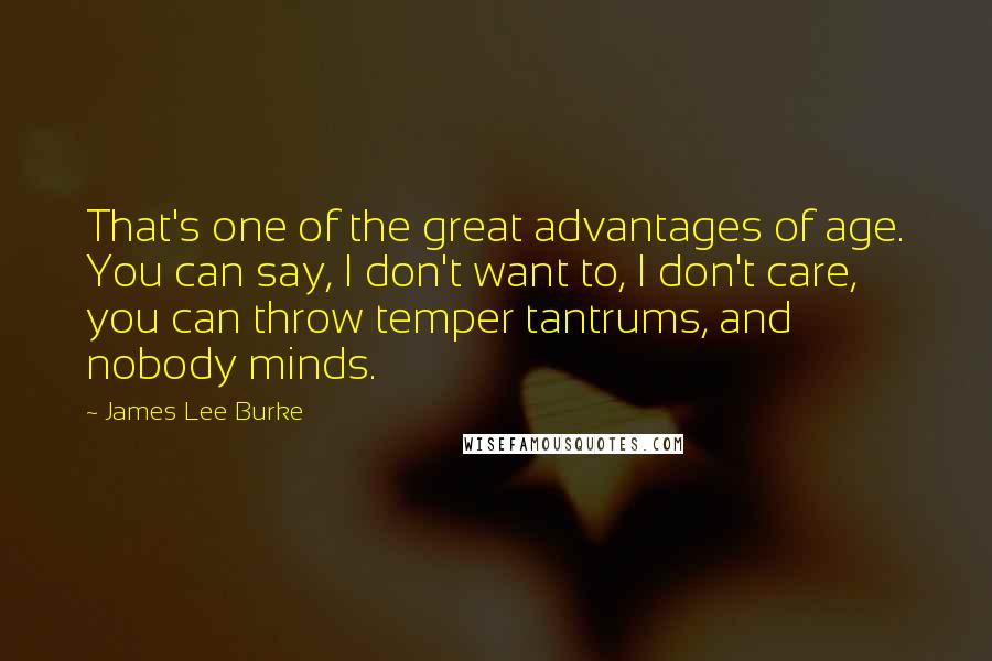 James Lee Burke Quotes: That's one of the great advantages of age. You can say, I don't want to, I don't care, you can throw temper tantrums, and nobody minds.