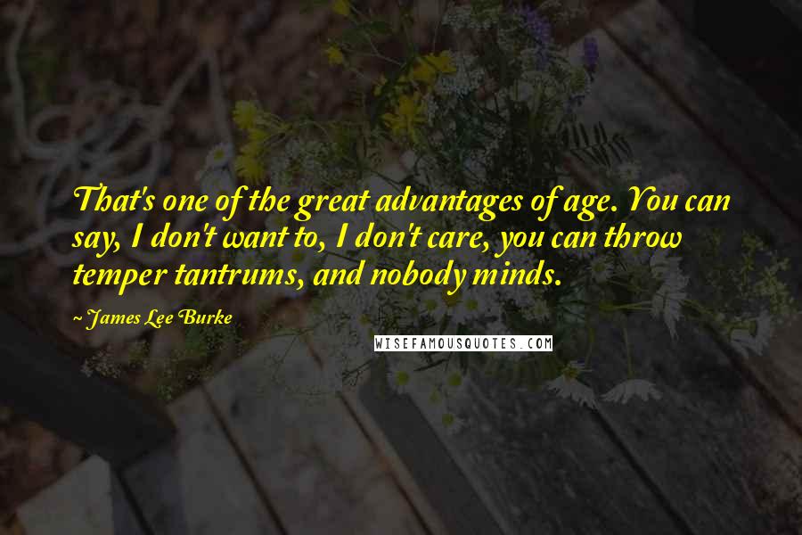 James Lee Burke Quotes: That's one of the great advantages of age. You can say, I don't want to, I don't care, you can throw temper tantrums, and nobody minds.