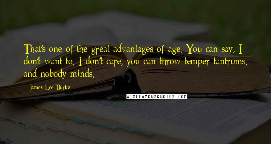 James Lee Burke Quotes: That's one of the great advantages of age. You can say, I don't want to, I don't care, you can throw temper tantrums, and nobody minds.
