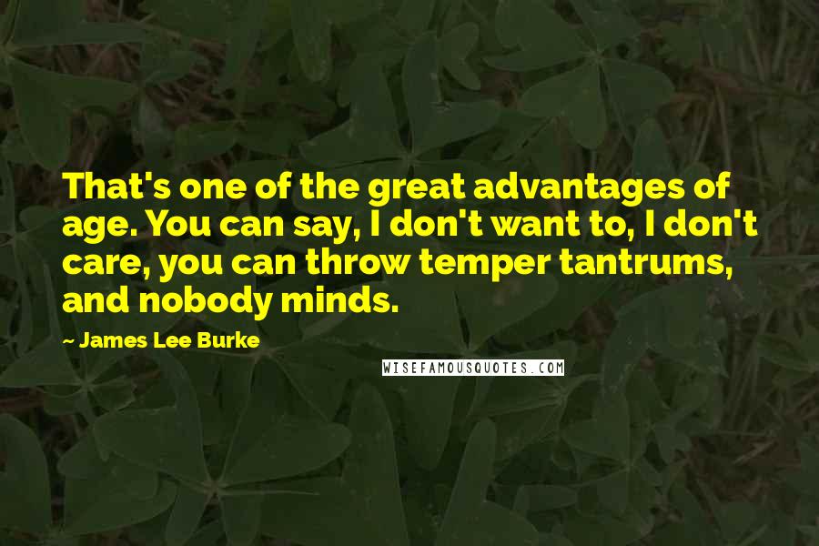 James Lee Burke Quotes: That's one of the great advantages of age. You can say, I don't want to, I don't care, you can throw temper tantrums, and nobody minds.