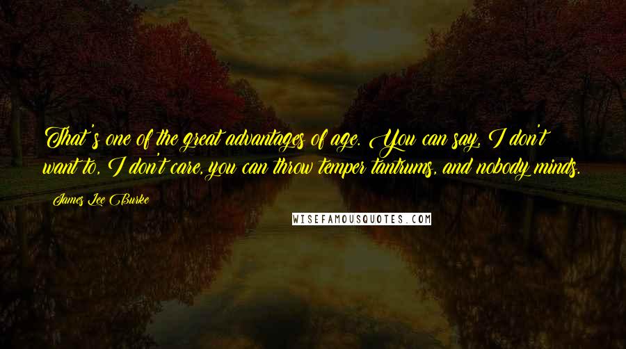 James Lee Burke Quotes: That's one of the great advantages of age. You can say, I don't want to, I don't care, you can throw temper tantrums, and nobody minds.