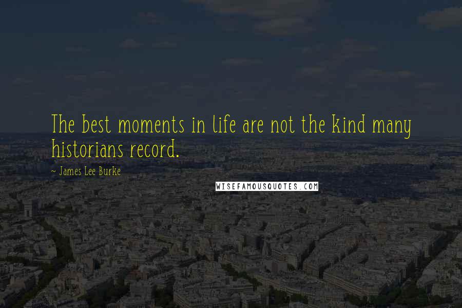 James Lee Burke Quotes: The best moments in life are not the kind many historians record.