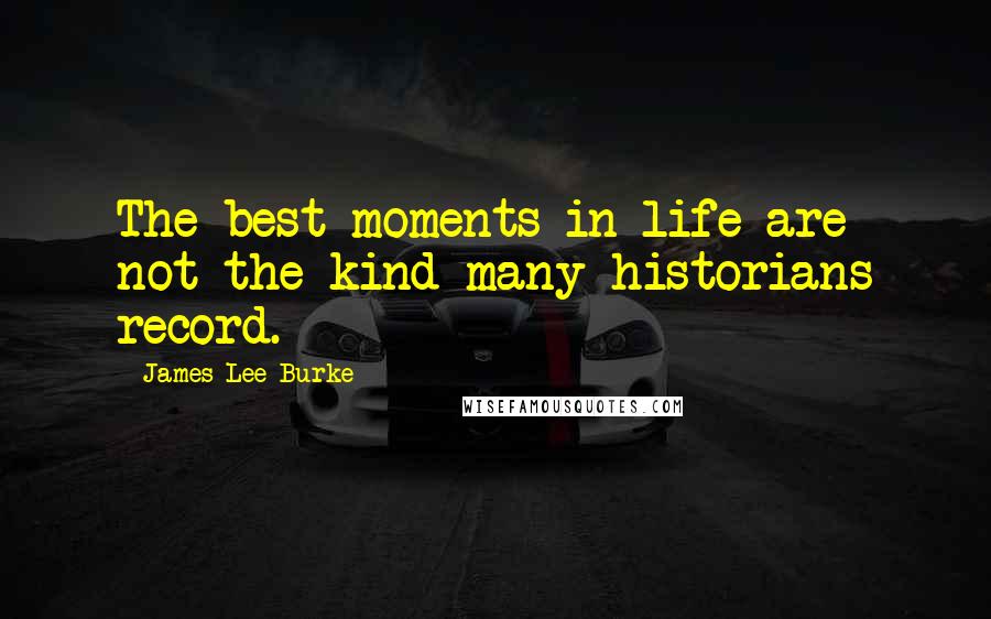 James Lee Burke Quotes: The best moments in life are not the kind many historians record.