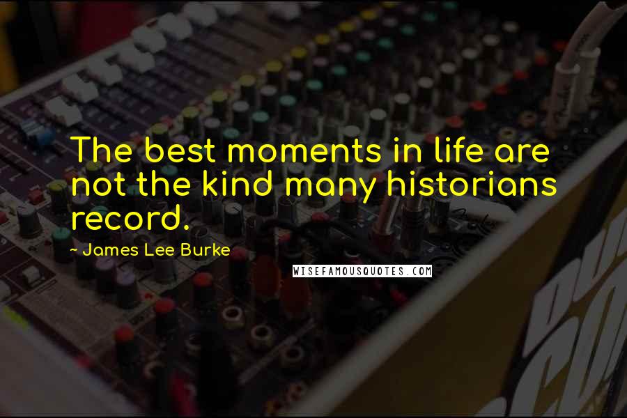 James Lee Burke Quotes: The best moments in life are not the kind many historians record.