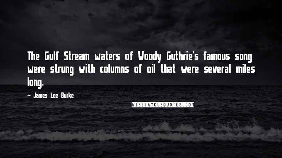 James Lee Burke Quotes: The Gulf Stream waters of Woody Guthrie's famous song were strung with columns of oil that were several miles long.