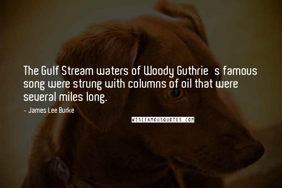 James Lee Burke Quotes: The Gulf Stream waters of Woody Guthrie's famous song were strung with columns of oil that were several miles long.