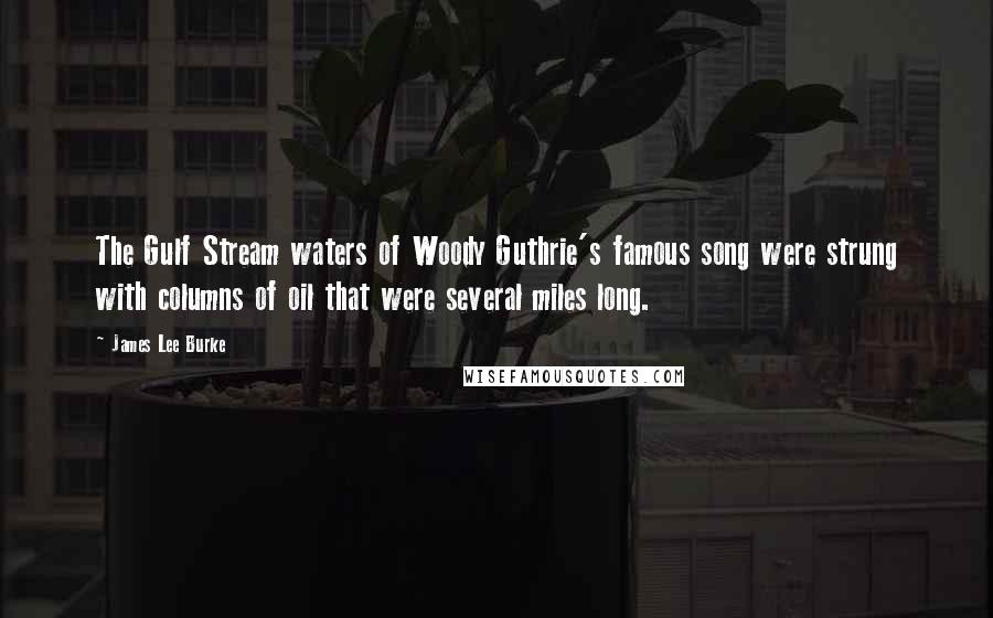 James Lee Burke Quotes: The Gulf Stream waters of Woody Guthrie's famous song were strung with columns of oil that were several miles long.