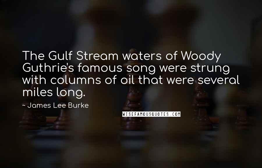 James Lee Burke Quotes: The Gulf Stream waters of Woody Guthrie's famous song were strung with columns of oil that were several miles long.