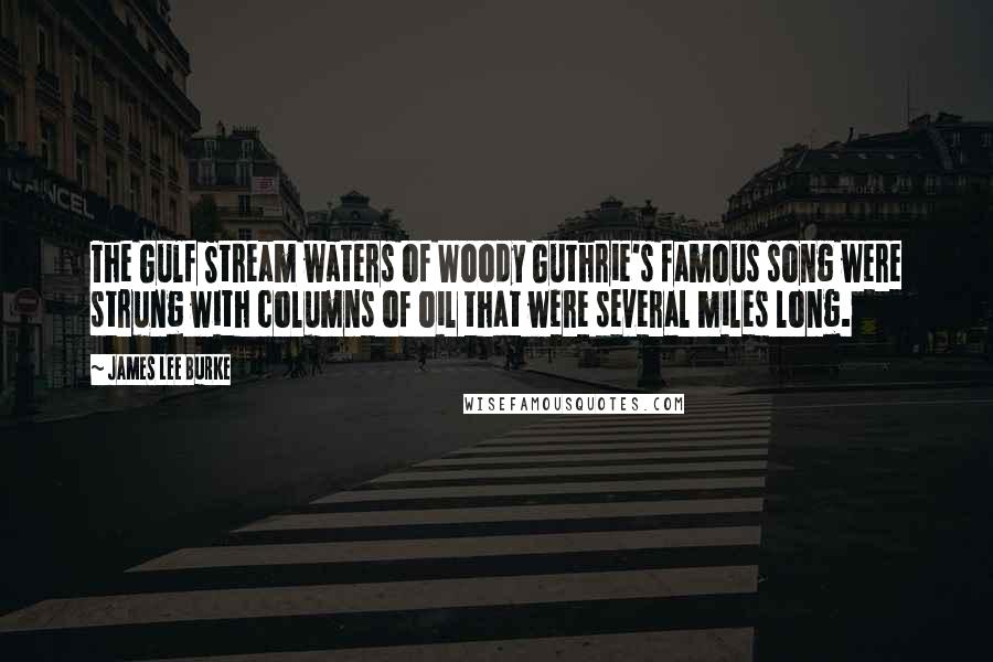 James Lee Burke Quotes: The Gulf Stream waters of Woody Guthrie's famous song were strung with columns of oil that were several miles long.