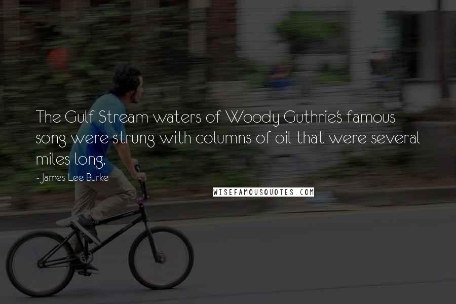 James Lee Burke Quotes: The Gulf Stream waters of Woody Guthrie's famous song were strung with columns of oil that were several miles long.