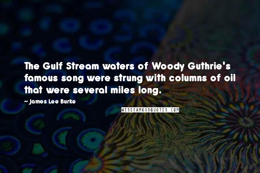 James Lee Burke Quotes: The Gulf Stream waters of Woody Guthrie's famous song were strung with columns of oil that were several miles long.
