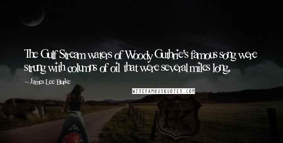 James Lee Burke Quotes: The Gulf Stream waters of Woody Guthrie's famous song were strung with columns of oil that were several miles long.