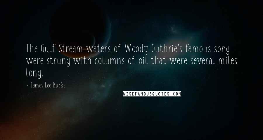 James Lee Burke Quotes: The Gulf Stream waters of Woody Guthrie's famous song were strung with columns of oil that were several miles long.