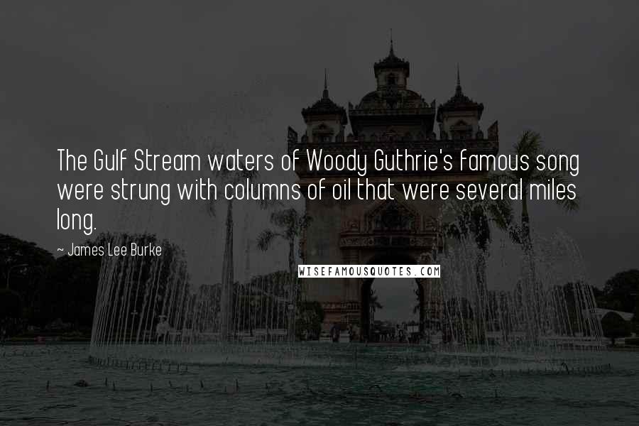 James Lee Burke Quotes: The Gulf Stream waters of Woody Guthrie's famous song were strung with columns of oil that were several miles long.