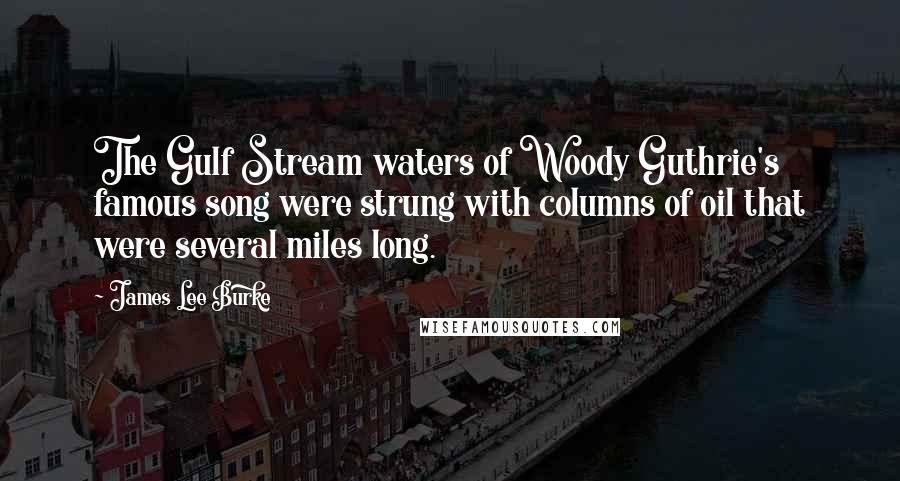 James Lee Burke Quotes: The Gulf Stream waters of Woody Guthrie's famous song were strung with columns of oil that were several miles long.