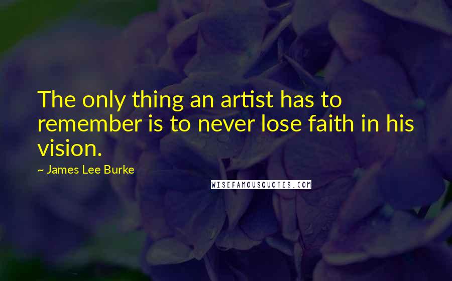 James Lee Burke Quotes: The only thing an artist has to remember is to never lose faith in his vision.
