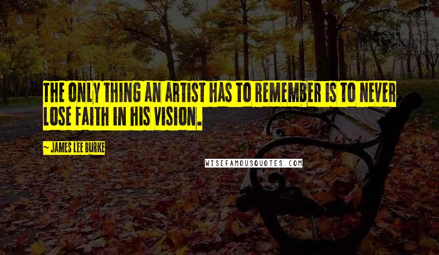 James Lee Burke Quotes: The only thing an artist has to remember is to never lose faith in his vision.