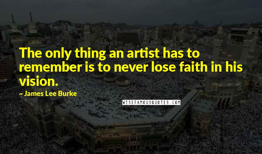 James Lee Burke Quotes: The only thing an artist has to remember is to never lose faith in his vision.