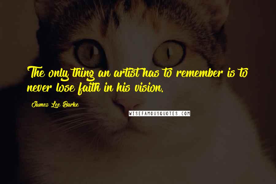 James Lee Burke Quotes: The only thing an artist has to remember is to never lose faith in his vision.