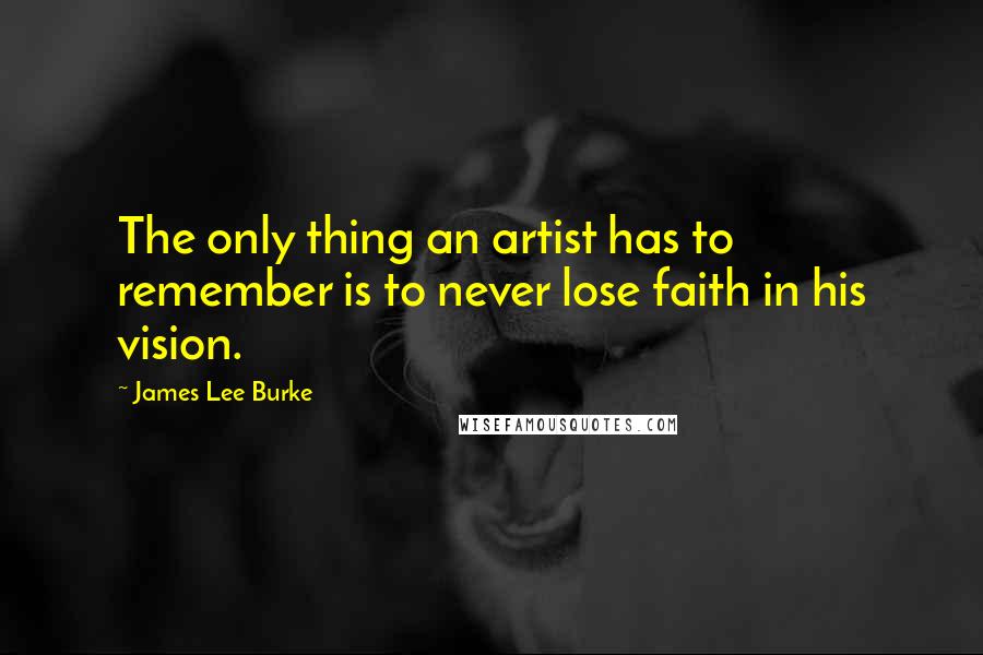 James Lee Burke Quotes: The only thing an artist has to remember is to never lose faith in his vision.