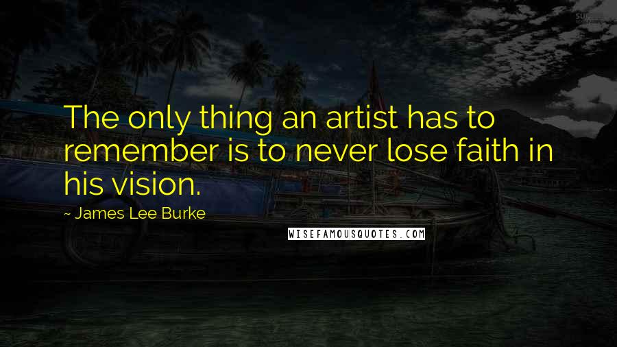 James Lee Burke Quotes: The only thing an artist has to remember is to never lose faith in his vision.