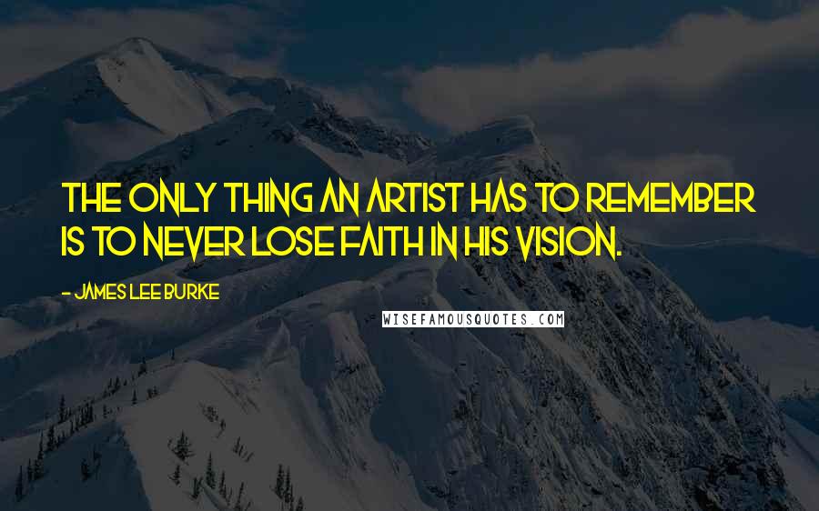 James Lee Burke Quotes: The only thing an artist has to remember is to never lose faith in his vision.