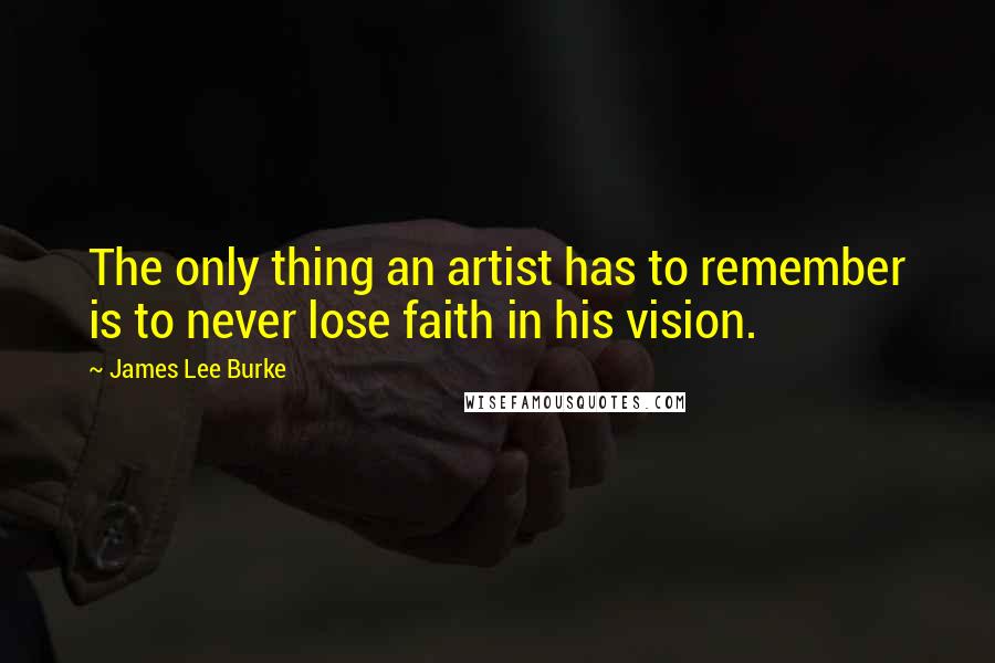 James Lee Burke Quotes: The only thing an artist has to remember is to never lose faith in his vision.