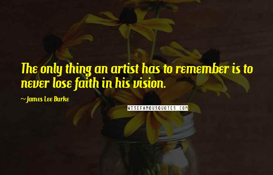 James Lee Burke Quotes: The only thing an artist has to remember is to never lose faith in his vision.