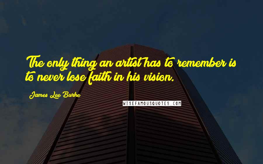 James Lee Burke Quotes: The only thing an artist has to remember is to never lose faith in his vision.