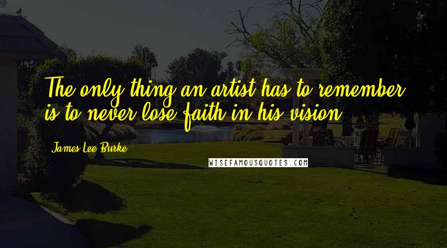 James Lee Burke Quotes: The only thing an artist has to remember is to never lose faith in his vision.