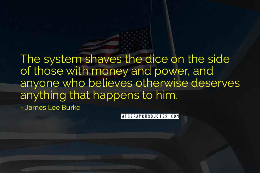 James Lee Burke Quotes: The system shaves the dice on the side of those with money and power, and anyone who believes otherwise deserves anything that happens to him.