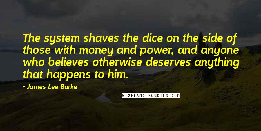 James Lee Burke Quotes: The system shaves the dice on the side of those with money and power, and anyone who believes otherwise deserves anything that happens to him.