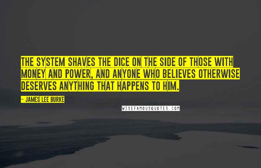 James Lee Burke Quotes: The system shaves the dice on the side of those with money and power, and anyone who believes otherwise deserves anything that happens to him.