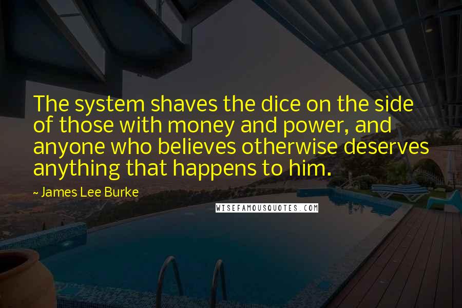 James Lee Burke Quotes: The system shaves the dice on the side of those with money and power, and anyone who believes otherwise deserves anything that happens to him.