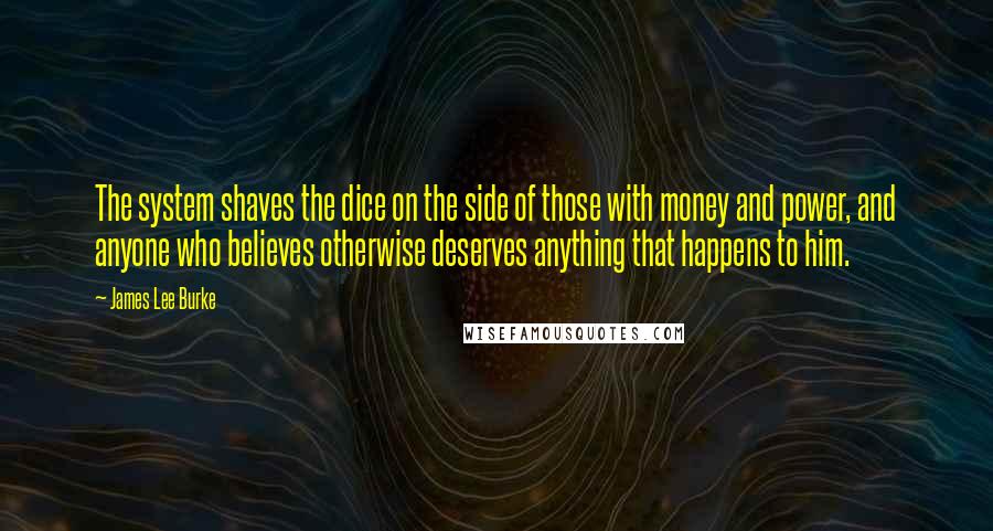 James Lee Burke Quotes: The system shaves the dice on the side of those with money and power, and anyone who believes otherwise deserves anything that happens to him.