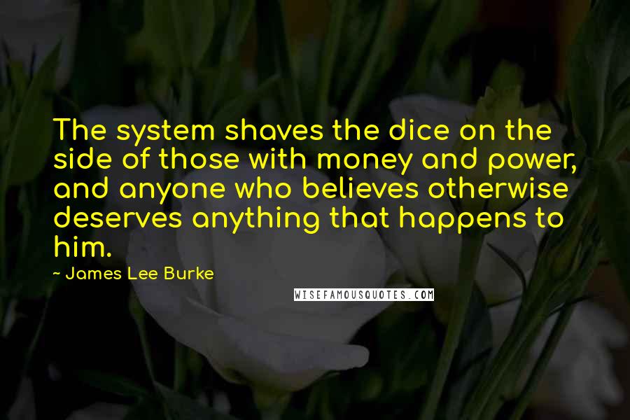 James Lee Burke Quotes: The system shaves the dice on the side of those with money and power, and anyone who believes otherwise deserves anything that happens to him.