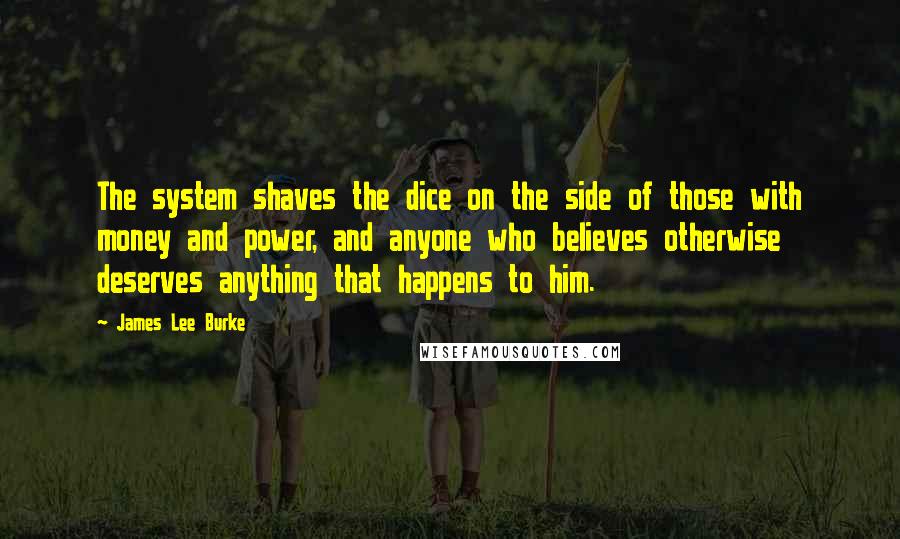 James Lee Burke Quotes: The system shaves the dice on the side of those with money and power, and anyone who believes otherwise deserves anything that happens to him.