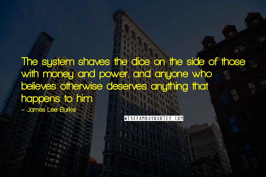 James Lee Burke Quotes: The system shaves the dice on the side of those with money and power, and anyone who believes otherwise deserves anything that happens to him.