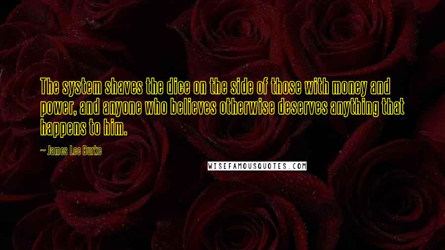 James Lee Burke Quotes: The system shaves the dice on the side of those with money and power, and anyone who believes otherwise deserves anything that happens to him.