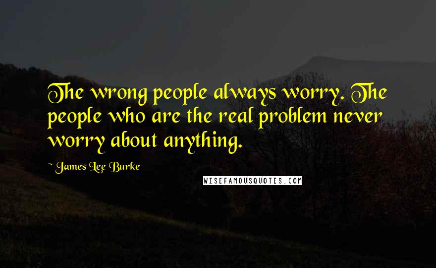 James Lee Burke Quotes: The wrong people always worry. The people who are the real problem never worry about anything.