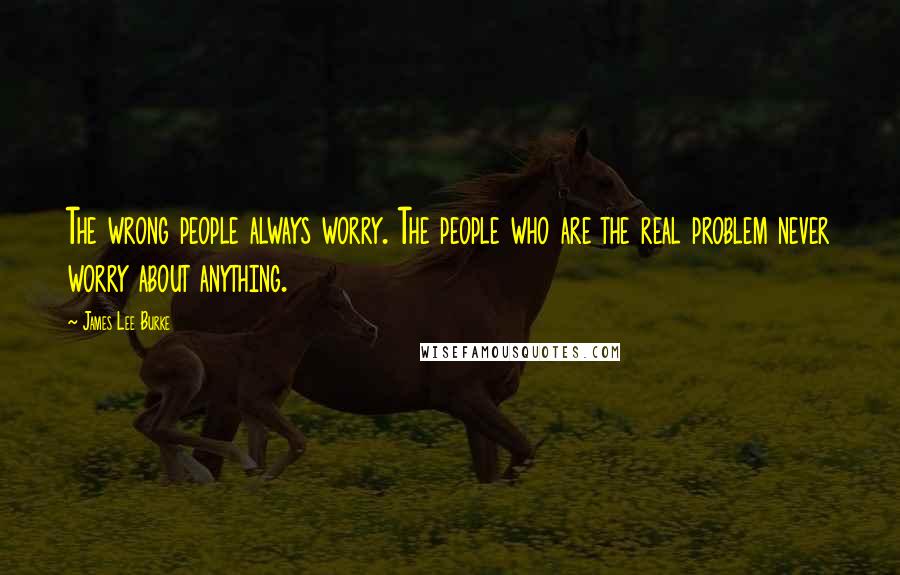 James Lee Burke Quotes: The wrong people always worry. The people who are the real problem never worry about anything.