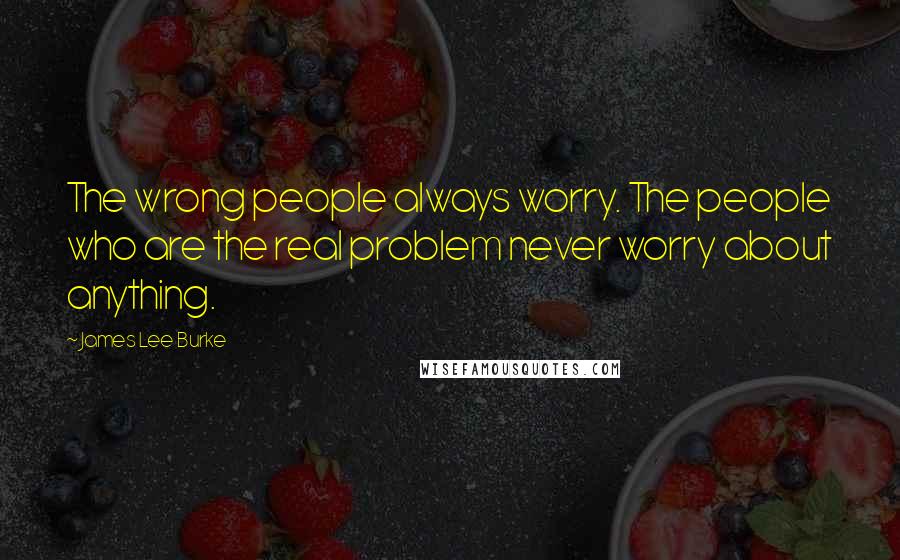 James Lee Burke Quotes: The wrong people always worry. The people who are the real problem never worry about anything.