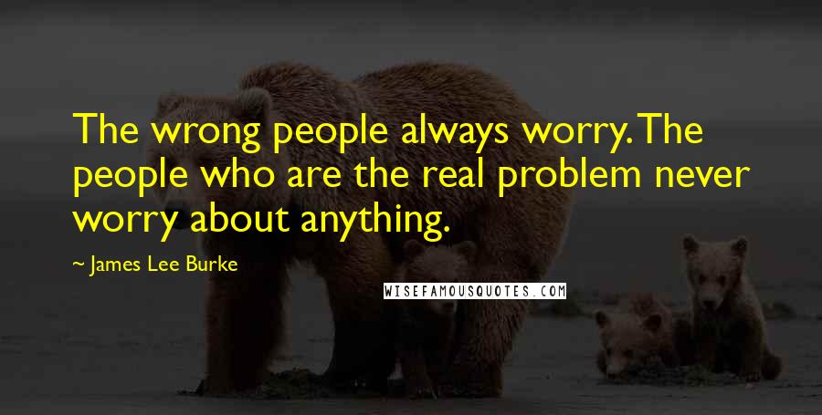 James Lee Burke Quotes: The wrong people always worry. The people who are the real problem never worry about anything.
