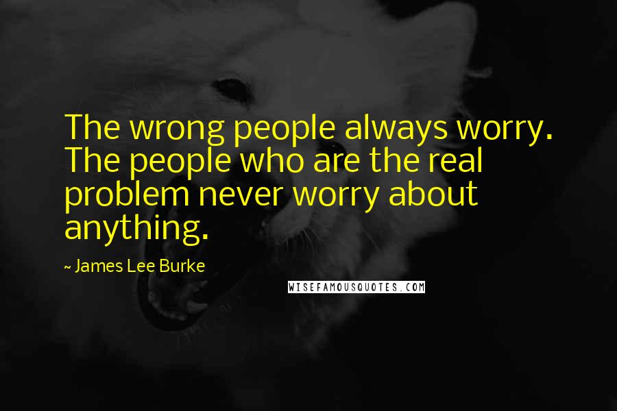 James Lee Burke Quotes: The wrong people always worry. The people who are the real problem never worry about anything.