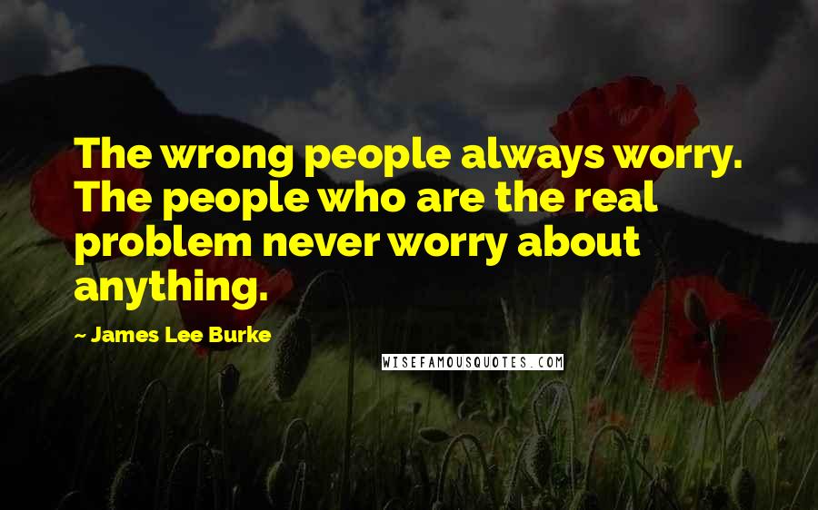 James Lee Burke Quotes: The wrong people always worry. The people who are the real problem never worry about anything.